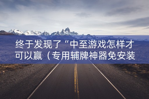 终于发现了“中至游戏怎样才可以赢（专用辅牌神器免安装）