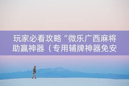 玩家必看攻略“微乐广西麻将助赢神器（专用辅牌神器免安装）