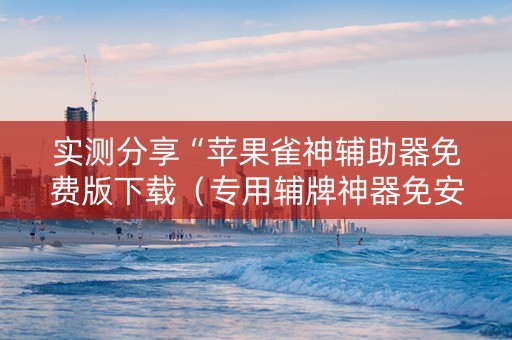 实测分享“苹果雀神辅助器免费版下载（专用辅牌神器免安装）