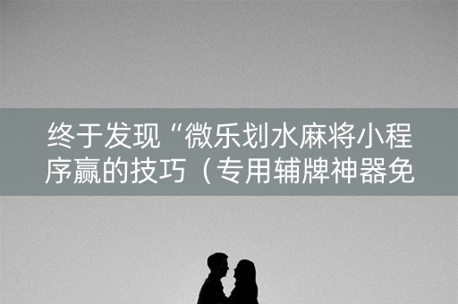 终于发现“微乐划水麻将小程序赢的技巧（专用辅牌神器免安装）