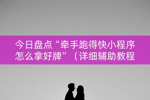 今日盘点“牵手跑得快小程序怎么拿好牌”（详细辅助教程）-哔哩哔哩