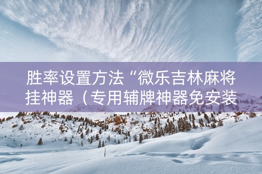 胜率设置方法“微乐吉林麻将挂神器（专用辅牌神器免安装）