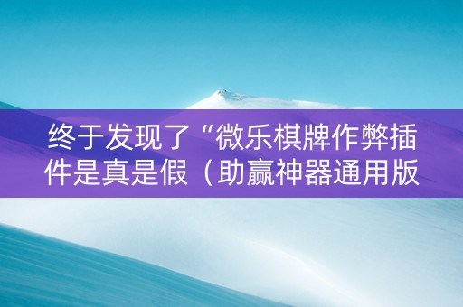 终于发现了“微乐棋牌作弊插件是真是假（助赢神器通用版）