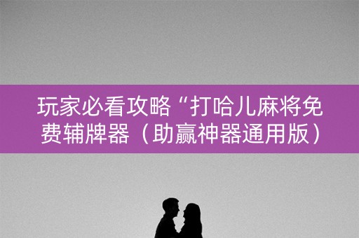 玩家必看攻略“打哈儿麻将免费辅牌器（助赢神器通用版）