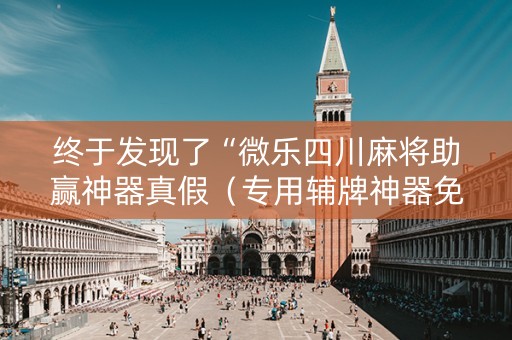 终于发现了“微乐四川麻将助赢神器真假（专用辅牌神器免安装）