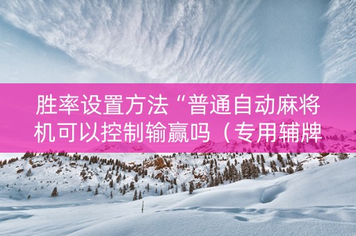 胜率设置方法“普通自动麻将机可以控制输赢吗（专用辅牌神器免安装）