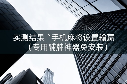 实测结果“手机麻将设置输赢（专用辅牌神器免安装）