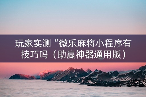 玩家实测“微乐麻将小程序有技巧吗（助赢神器通用版）