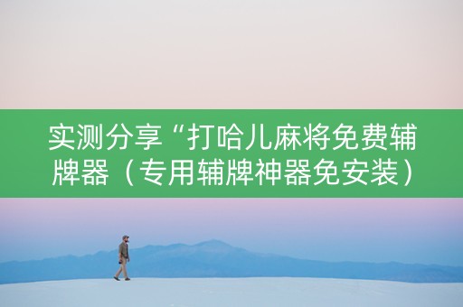 实测分享“打哈儿麻将免费辅牌器（专用辅牌神器免安装）