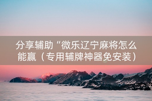 分享辅助“微乐辽宁麻将怎么能赢（专用辅牌神器免安装）