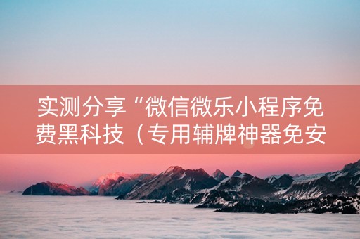 实测分享“微信微乐小程序免费黑科技（专用辅牌神器免安装）