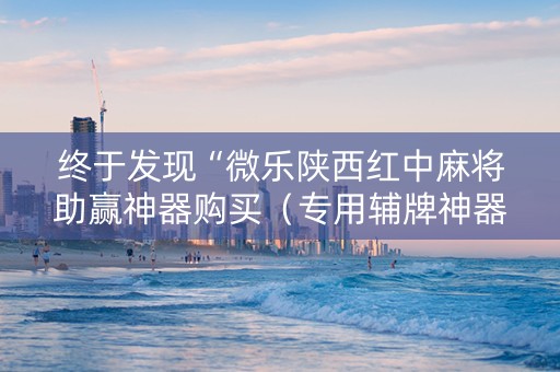 终于发现“微乐陕西红中麻将助赢神器购买（专用辅牌神器免安装）