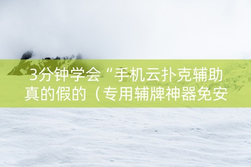 3分钟学会“手机云扑克辅助真的假的（专用辅牌神器免安装）