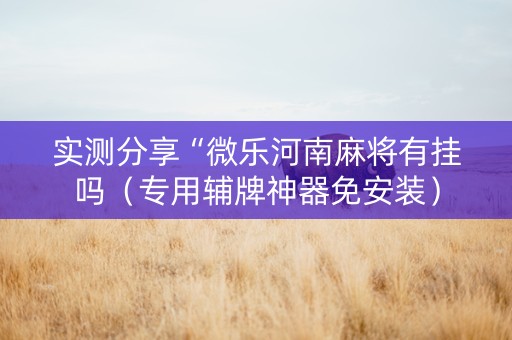 实测分享“微乐河南麻将有挂吗（专用辅牌神器免安装）