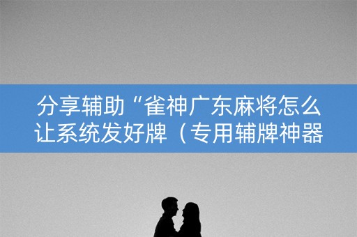 分享辅助“雀神广东麻将怎么让系统发好牌（专用辅牌神器免安装）