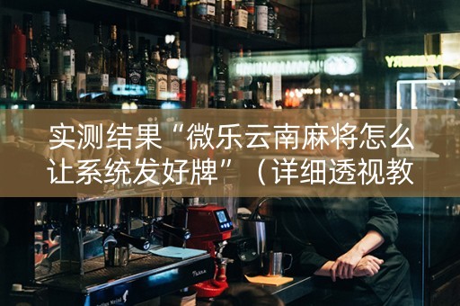 实测结果“微乐云南麻将怎么让系统发好牌”（详细透视教程）-哔哩哔哩