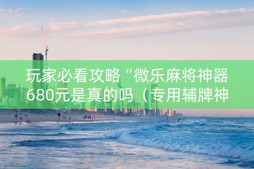 玩家必看攻略“微乐麻将神器680元是真的吗（专用辅牌神器免安装）