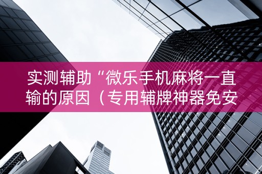 实测辅助“微乐手机麻将一直输的原因（专用辅牌神器免安装）