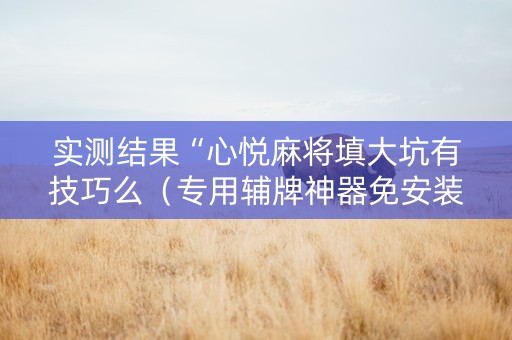 实测结果“心悦麻将填大坑有技巧么（专用辅牌神器免安装）