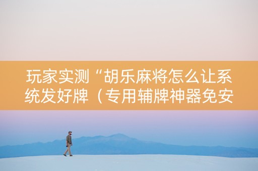 玩家实测“胡乐麻将怎么让系统发好牌（专用辅牌神器免安装）
