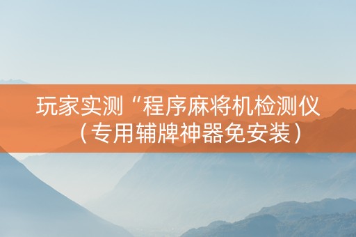 玩家实测“程序麻将机检测仪（专用辅牌神器免安装）