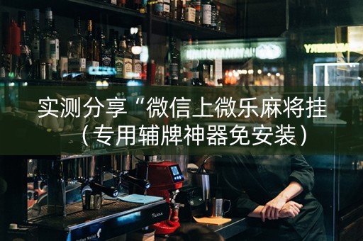 实测分享“微信上微乐麻将挂（专用辅牌神器免安装）