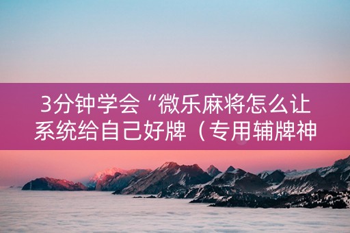 3分钟学会“微乐麻将怎么让系统给自己好牌（专用辅牌神器免安装）