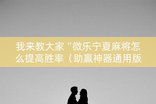 我来教大家“微乐宁夏麻将怎么提高胜率（助赢神器通用版）
