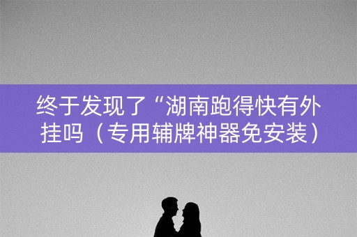终于发现了“湖南跑得快有外挂吗（专用辅牌神器免安装）