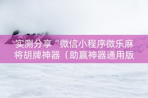 实测分享“微信小程序微乐麻将胡牌神器（助赢神器通用版）