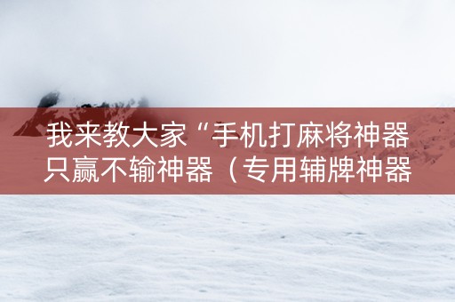 我来教大家“手机打麻将神器只赢不输神器（专用辅牌神器免安装）