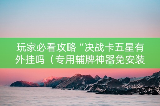 玩家必看攻略“决战卡五星有外挂吗（专用辅牌神器免安装）