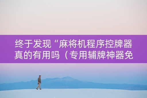 终于发现“麻将机程序控牌器真的有用吗（专用辅牌神器免安装）