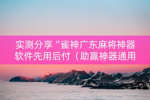 实测分享“雀神广东麻将神器软件先用后付（助赢神器通用版）