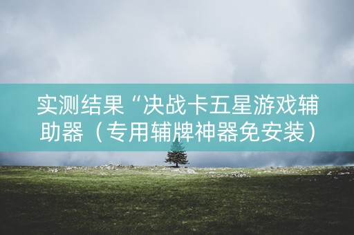 实测结果“决战卡五星游戏辅助器（专用辅牌神器免安装）