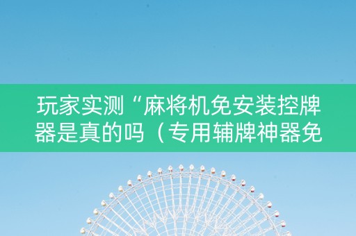 玩家实测“麻将机免安装控牌器是真的吗（专用辅牌神器免安装）