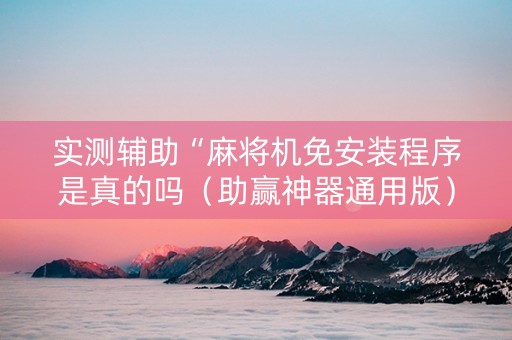 实测辅助“麻将机免安装程序是真的吗（助赢神器通用版）