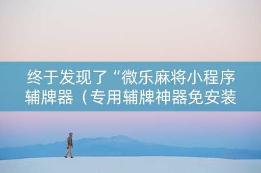 终于发现了“微乐麻将小程序辅牌器（专用辅牌神器免安装）