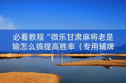 必看教程“微乐甘肃麻将老是输怎么搞提高胜率（专用辅牌神器免安装）