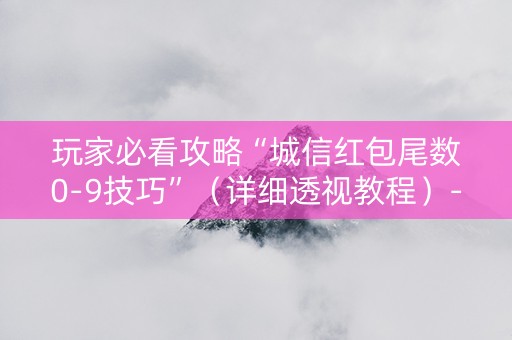 玩家必看攻略“城信红包尾数0-9技巧”（详细透视教程）-哔哩哔哩