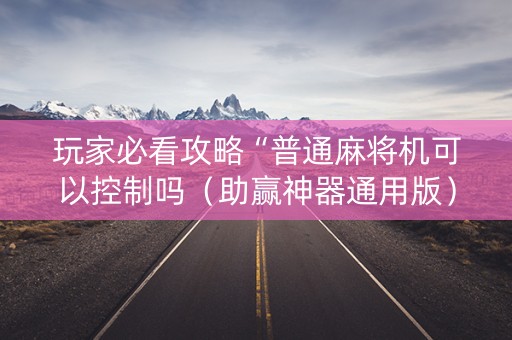 玩家必看攻略“普通麻将机可以控制吗（助赢神器通用版）