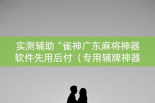实测辅助“雀神广东麻将神器软件先用后付（专用辅牌神器免安装）