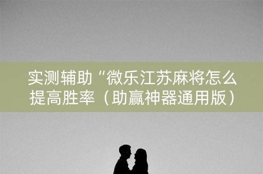 实测辅助“微乐江苏麻将怎么提高胜率（助赢神器通用版）