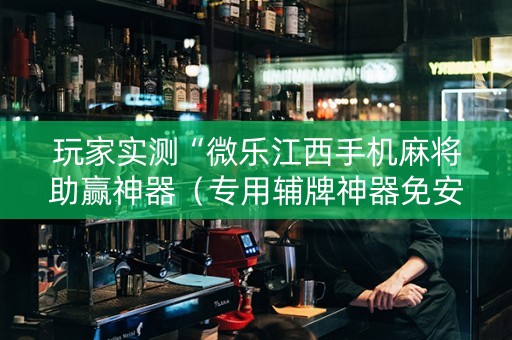 玩家实测“微乐江西手机麻将助赢神器（专用辅牌神器免安装）