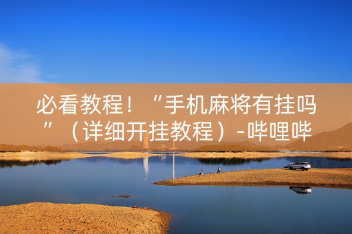 必看教程！“手机麻将有挂吗”（详细开挂教程）-哔哩哔哩
