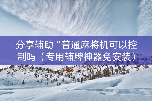 分享辅助“普通麻将机可以控制吗（专用辅牌神器免安装）