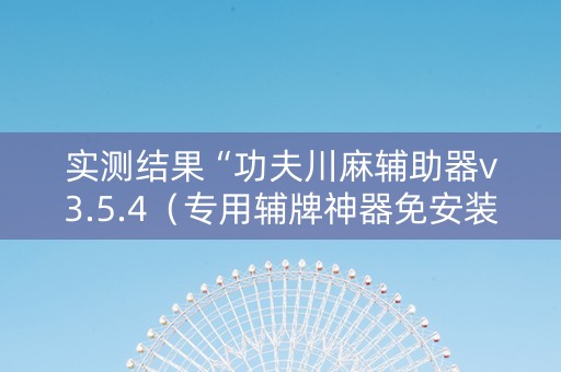 实测结果“功夫川麻辅助器v3.5.4（专用辅牌神器免安装）