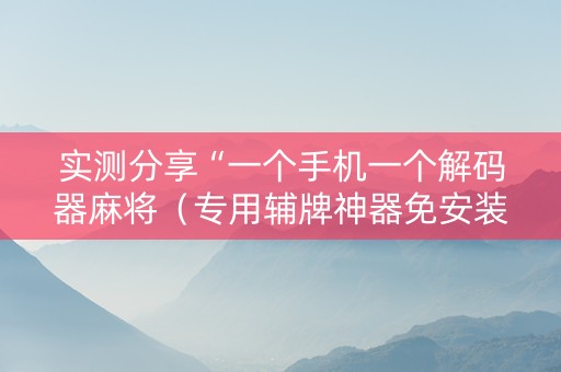实测分享“一个手机一个解码器麻将（专用辅牌神器免安装）