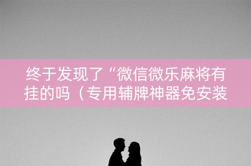 终于发现了“微信微乐麻将有挂的吗（专用辅牌神器免安装）
