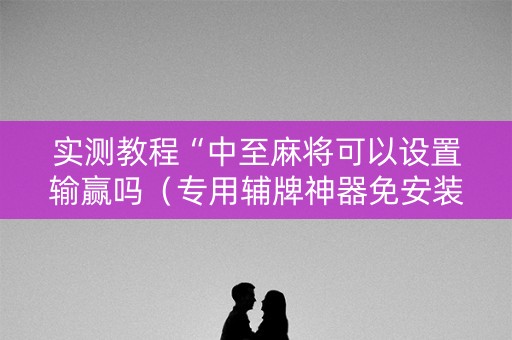 实测教程“中至麻将可以设置输赢吗（专用辅牌神器免安装）